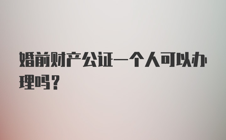 婚前财产公证一个人可以办理吗？