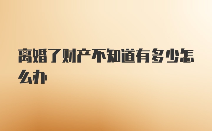 离婚了财产不知道有多少怎么办