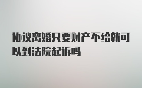 协议离婚只要财产不给就可以到法院起诉吗