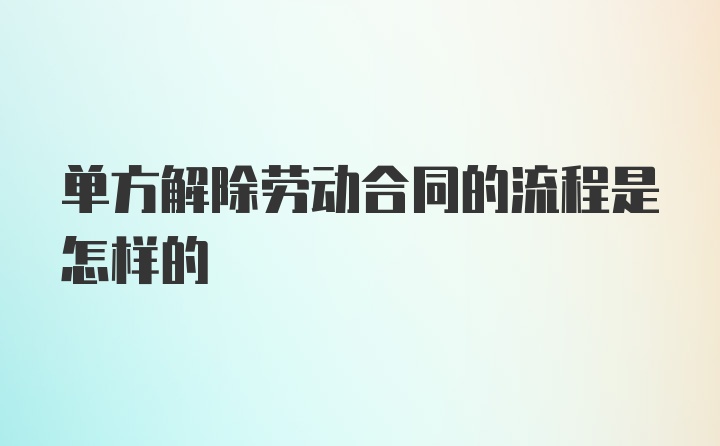 单方解除劳动合同的流程是怎样的