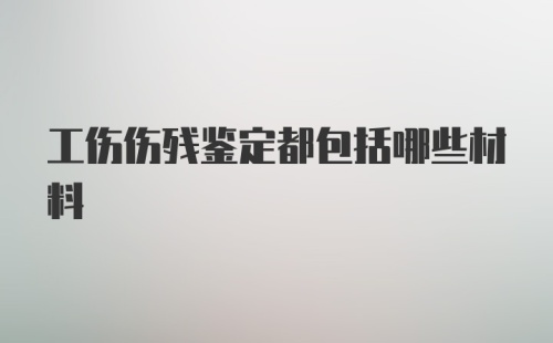 工伤伤残鉴定都包括哪些材料