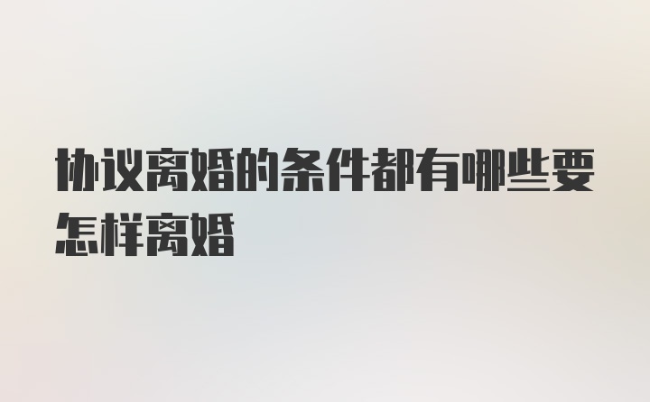 协议离婚的条件都有哪些要怎样离婚