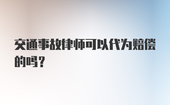 交通事故律师可以代为赔偿的吗？