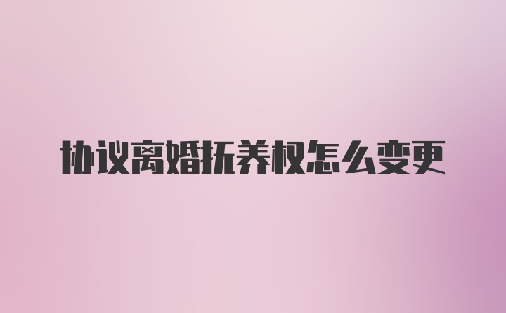 协议离婚抚养权怎么变更