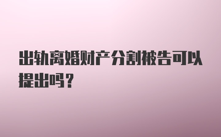 出轨离婚财产分割被告可以提出吗？