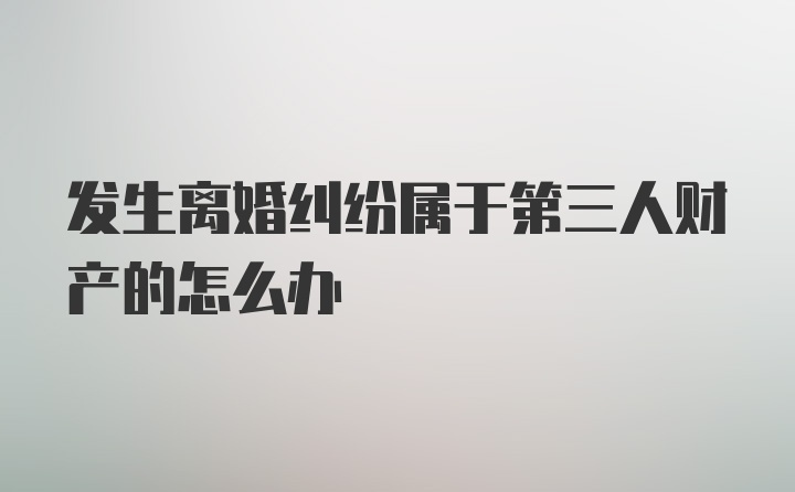 发生离婚纠纷属于第三人财产的怎么办