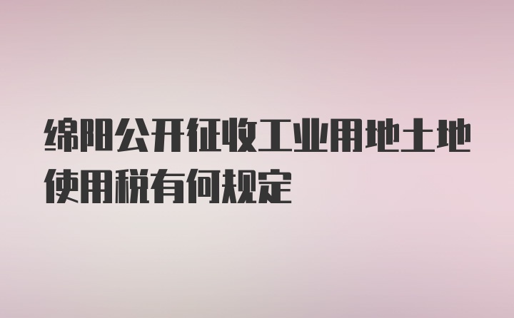 绵阳公开征收工业用地土地使用税有何规定