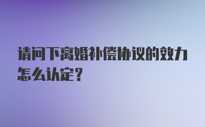 请问下离婚补偿协议的效力怎么认定?