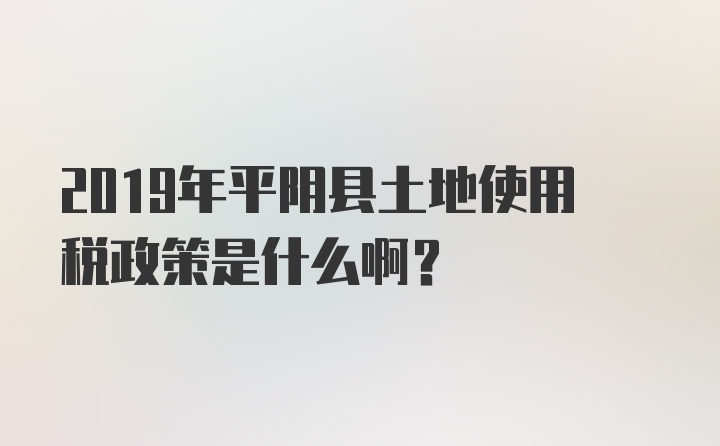 2019年平阴县土地使用税政策是什么啊？