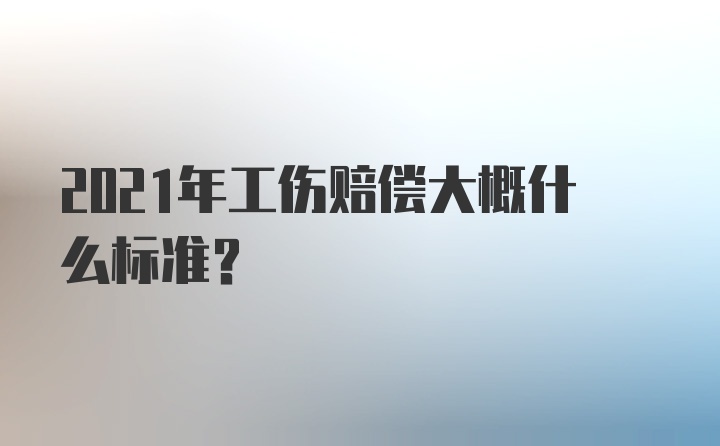 2021年工伤赔偿大概什么标准？