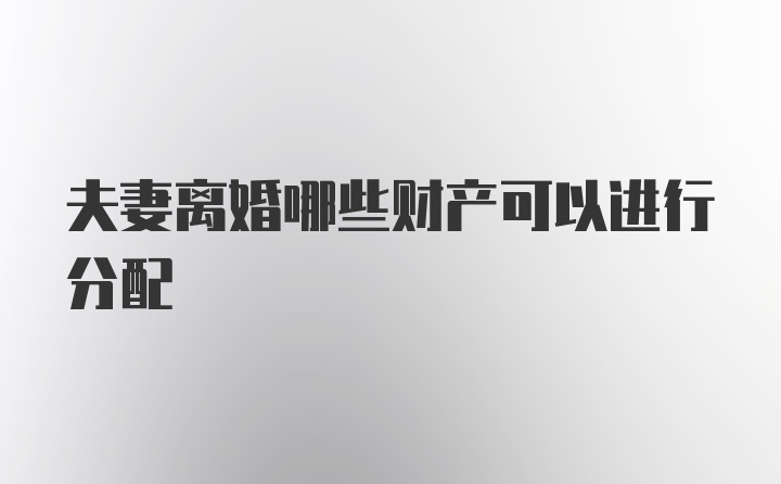 夫妻离婚哪些财产可以进行分配