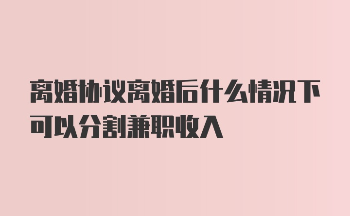 离婚协议离婚后什么情况下可以分割兼职收入