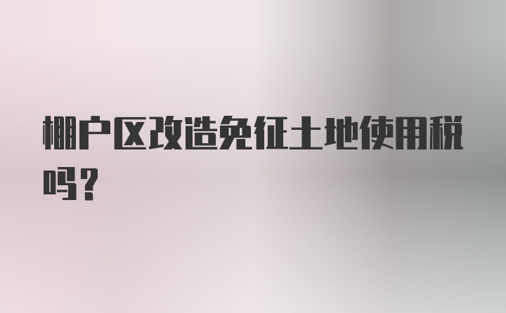 棚户区改造免征土地使用税吗?