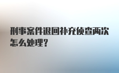 刑事案件退回补充侦查两次怎么处理?