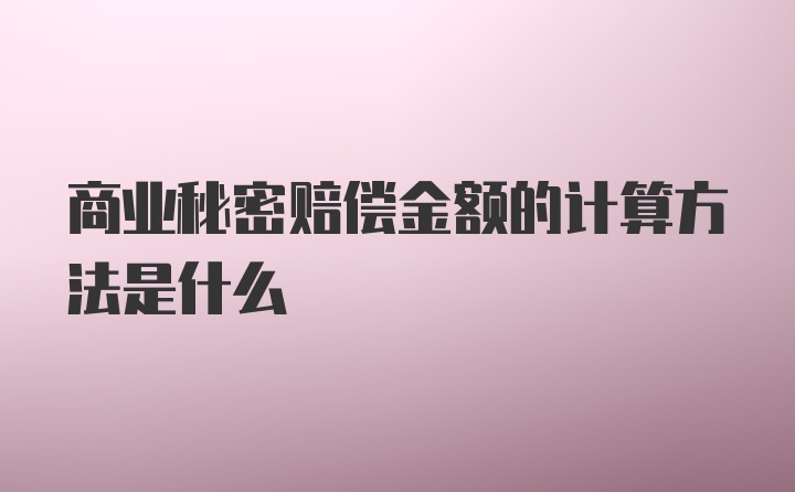 商业秘密赔偿金额的计算方法是什么