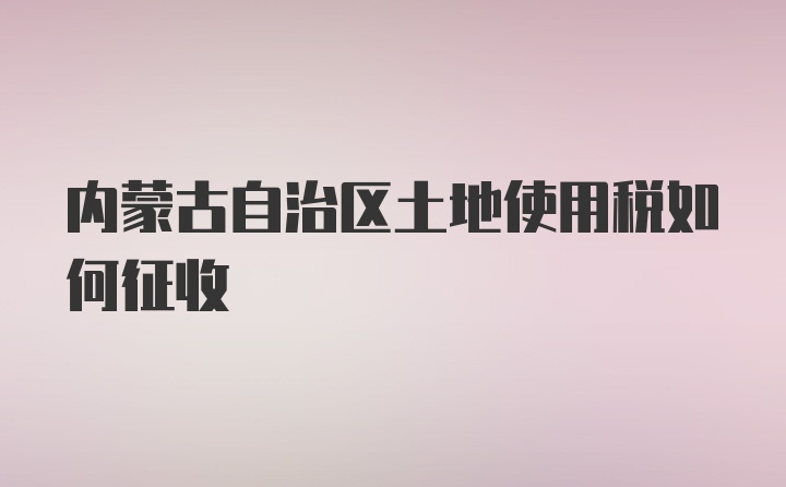 内蒙古自治区土地使用税如何征收