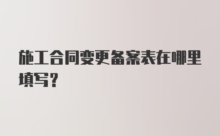 施工合同变更备案表在哪里填写？