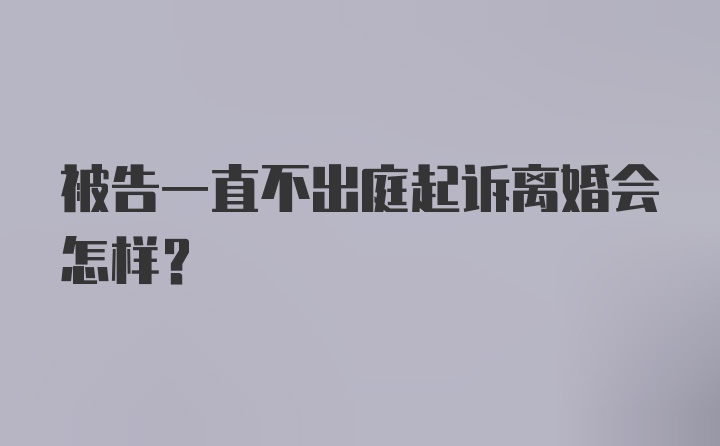 被告一直不出庭起诉离婚会怎样？