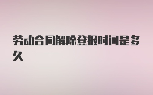 劳动合同解除登报时间是多久