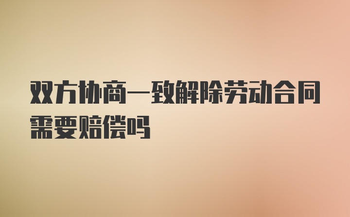 双方协商一致解除劳动合同需要赔偿吗