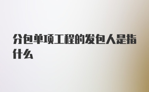 分包单项工程的发包人是指什么