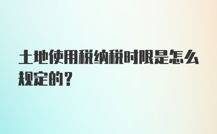 土地使用税纳税时限是怎么规定的?