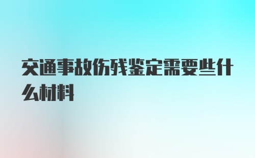 交通事故伤残鉴定需要些什么材料