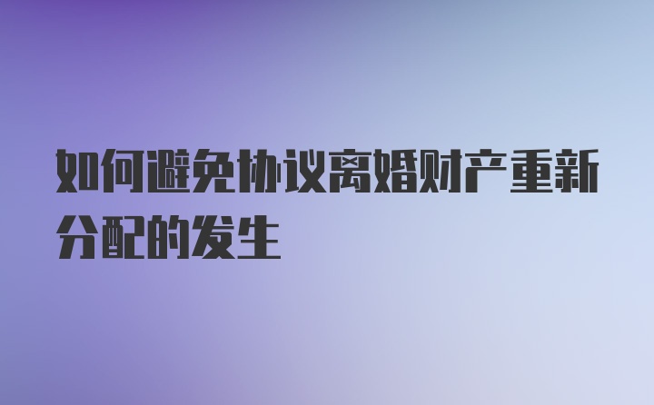 如何避免协议离婚财产重新分配的发生