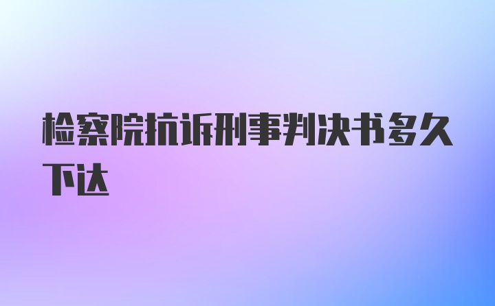 检察院抗诉刑事判决书多久下达