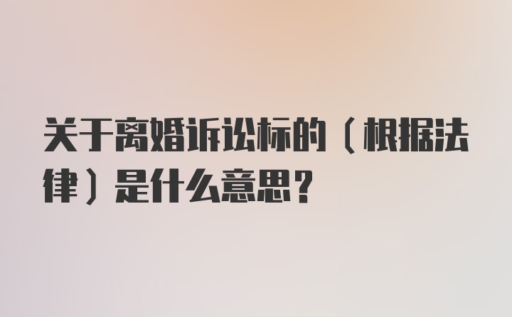 关于离婚诉讼标的（根据法律）是什么意思?