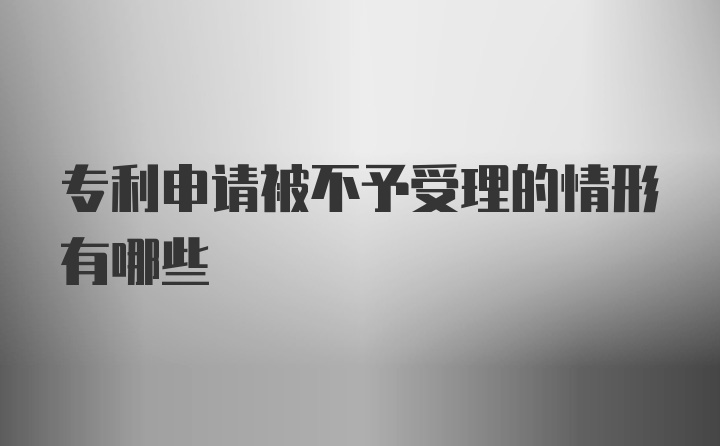 专利申请被不予受理的情形有哪些