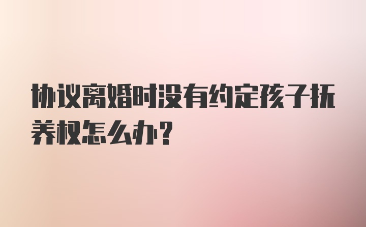 协议离婚时没有约定孩子抚养权怎么办?