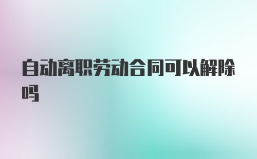 自动离职劳动合同可以解除吗