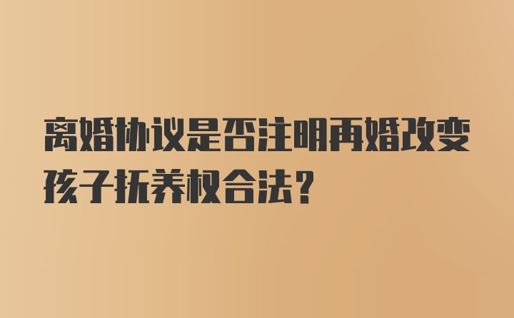 离婚协议是否注明再婚改变孩子抚养权合法？