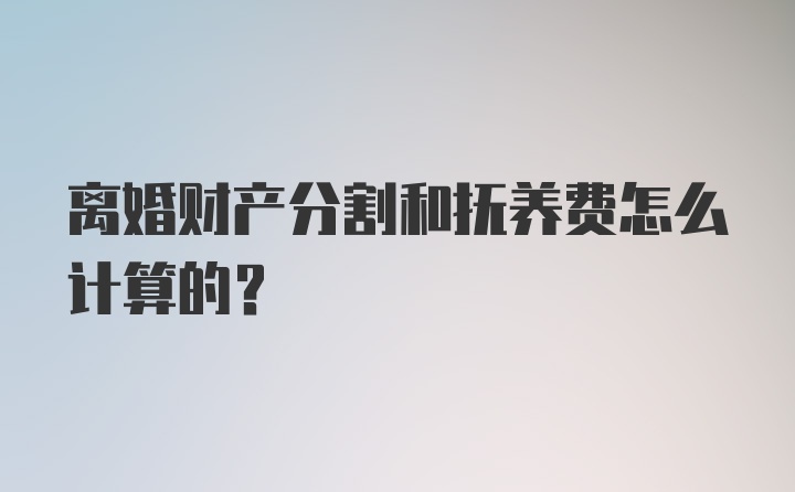 离婚财产分割和抚养费怎么计算的？