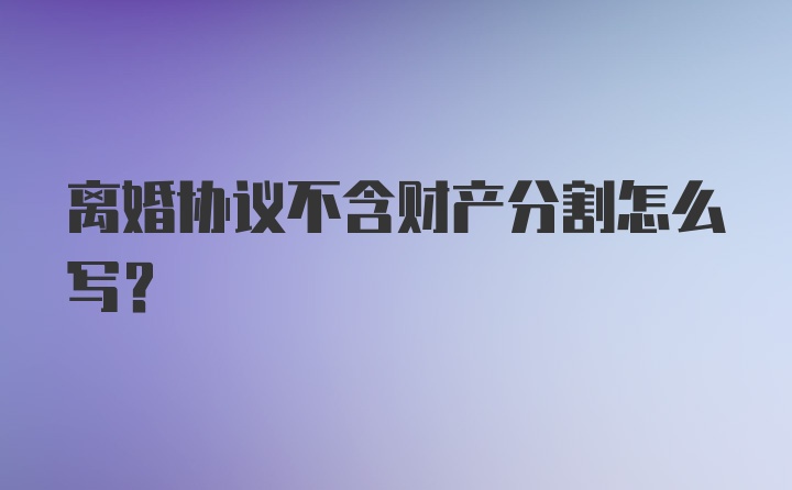 离婚协议不含财产分割怎么写？