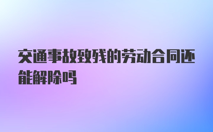 交通事故致残的劳动合同还能解除吗