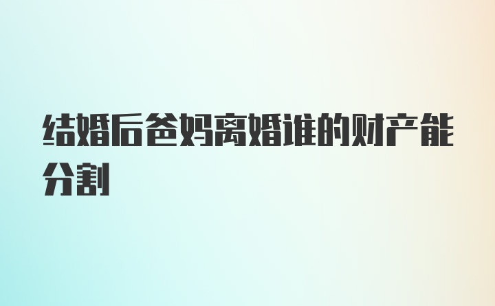 结婚后爸妈离婚谁的财产能分割