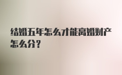 结婚五年怎么才能离婚财产怎么分?