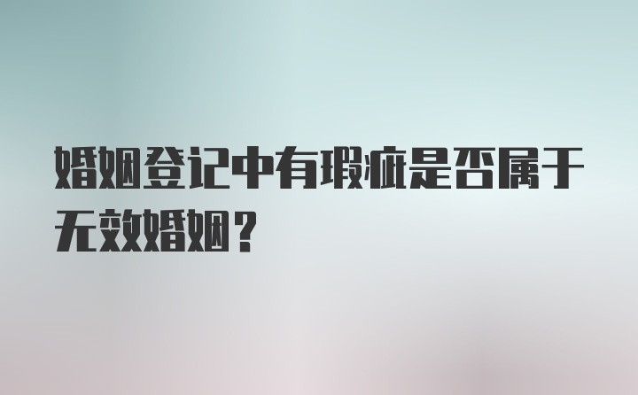 婚姻登记中有瑕疵是否属于无效婚姻？