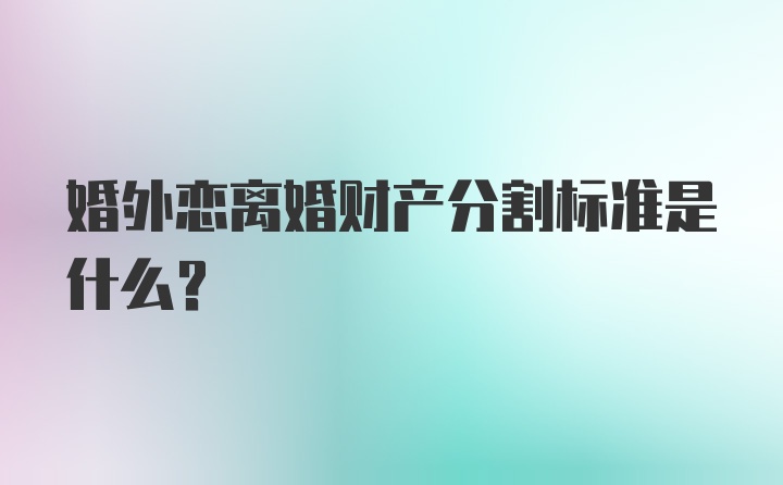 婚外恋离婚财产分割标准是什么？