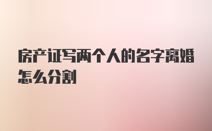 房产证写两个人的名字离婚怎么分割