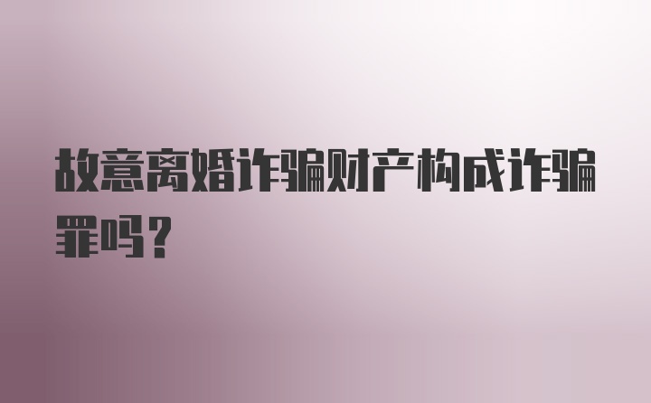 故意离婚诈骗财产构成诈骗罪吗？