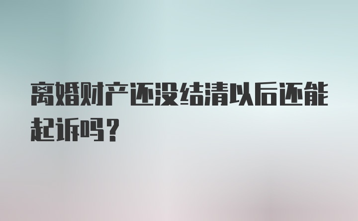 离婚财产还没结清以后还能起诉吗？