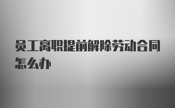 员工离职提前解除劳动合同怎么办