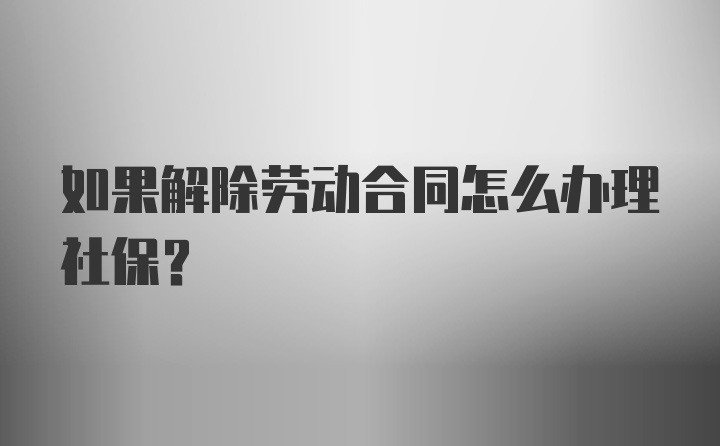 如果解除劳动合同怎么办理社保?