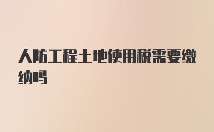 人防工程土地使用税需要缴纳吗