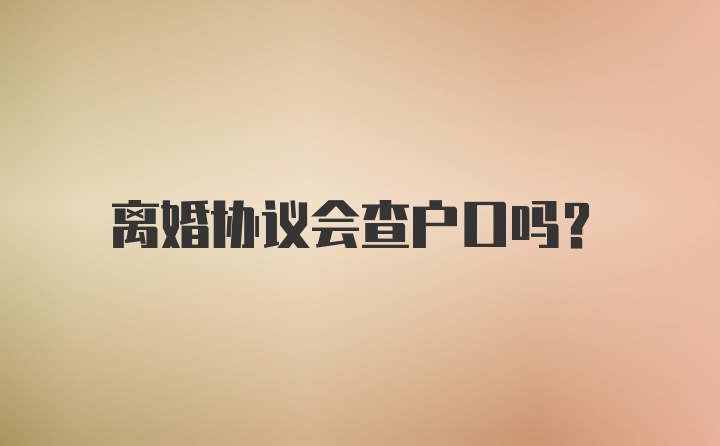 离婚协议会查户口吗？