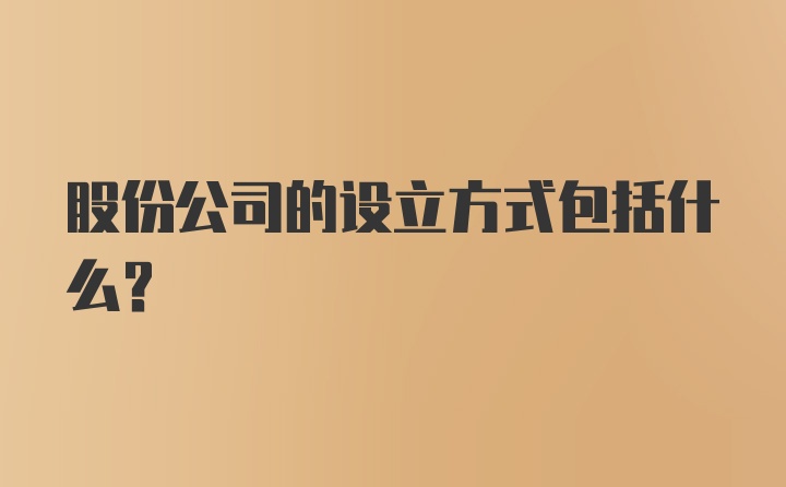 股份公司的设立方式包括什么？