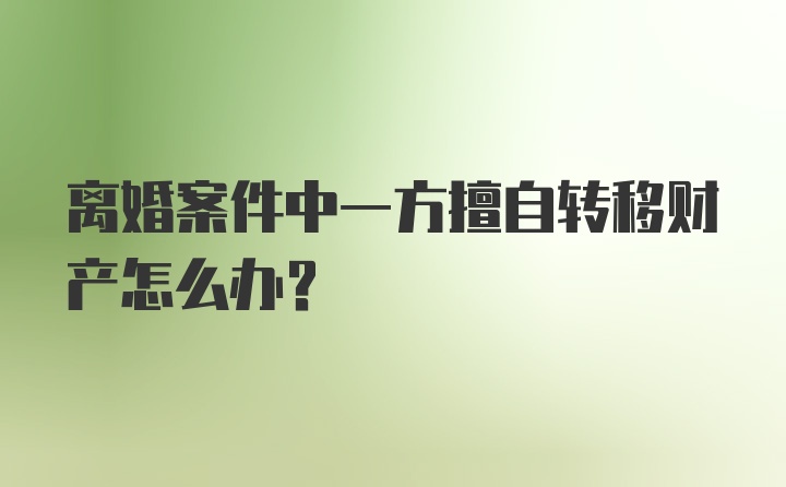 离婚案件中一方擅自转移财产怎么办?